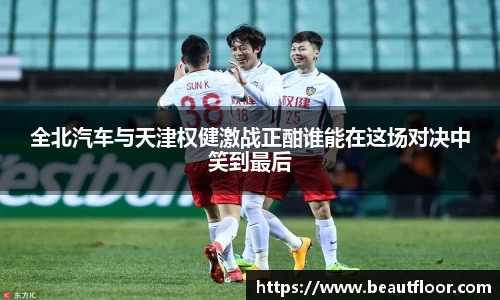 全北汽车与天津权健激战正酣谁能在这场对决中笑到最后