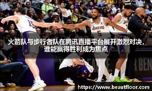火箭队与步行者队在腾讯直播平台展开激烈对决，谁能赢得胜利成为焦点
