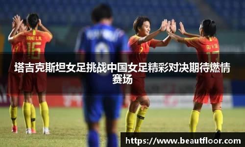 塔吉克斯坦女足挑战中国女足精彩对决期待燃情赛场