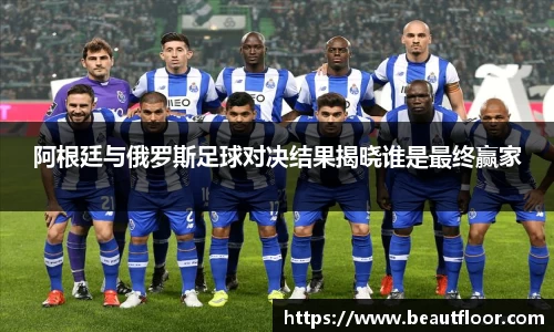 阿根廷与俄罗斯足球对决结果揭晓谁是最终赢家